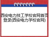 西安电力技工学校官网首页登录(西安电力学校官网)