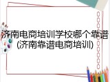 济南电商培训学校哪个靠谱(济南靠谱电商培训)