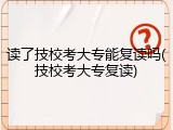 读了技校考大专能复读吗(技校考大专复读)