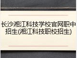 长沙湘江科技学校官网职中招生(湘江科技职校招生)
