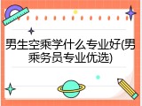 男生空乘学什么专业好(男乘务员专业优选)