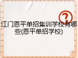 江门恩平单招集训学校有哪些(恩平单招学校)