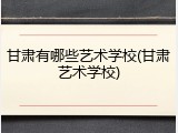 甘肃有哪些艺术学校(甘肃艺术学校)