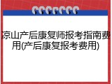凉山产后康复师报考指南费用(产后康复报考费用)