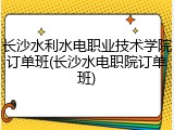 长沙水利水电职业技术学院订单班(长沙水电职院订单班)
