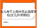 女儿考不上高中怎么选择学校(女儿升学择校)
