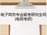 电子商务专业能考研究生吗(电商考研)