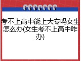 考不上高中能上大专吗女生怎么办(女生考不上高中咋办)