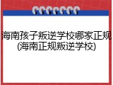 海南孩子叛逆学校哪家正规(海南正规叛逆学校)
