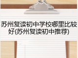 苏州复读初中学校哪里比较好(苏州复读初中推荐)