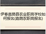 伊春嘉荫县农业职高学校如何报名(嘉荫农职高报名)