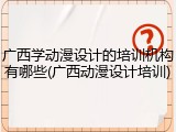 广西学动漫设计的培训机构有哪些(广西动漫设计培训)
