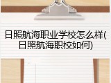 日照航海职业学校怎么样(日照航海职校如何)