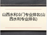 山西水利冷门专业排名(山西水利专业排名)