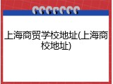 上海商贸学校地址(上海商校地址)