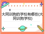 大同训狗的学校有哪些(大同训狗学校)