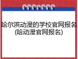 哈尔滨动漫的学校官网报名(哈动漫官网报名)