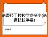 诸暨轻工技校学费多少(诸暨技校学费)