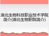 湖北生物科技职业技术学院简介(湖北生物职院简介)