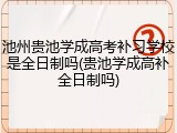 池州贵池学成高考补习学校是全日制吗(贵池学成高补全日制吗)