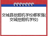 交城县挖掘机学校哪家强(交城挖掘机学校)