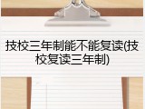 技校三年制能不能复读(技校复读三年制)