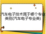 汽车电子技术属于哪个专业类别(汽车电子专业类)