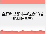 合肥科技职业学院食堂(合肥科院食堂)