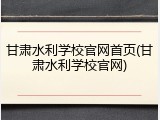 甘肃水利学校官网首页(甘肃水利学校官网)