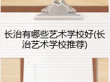 长治有哪些艺术学校好(长治艺术学校推荐)