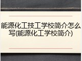 能源化工技工学校简介怎么写(能源化工学校简介)