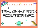 江西电力职业技术学院院校类型(江西电力职院类型)