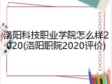 洛阳科技职业学院怎么样2020(洛阳职院2020评价)