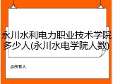 永川水利电力职业技术学院多少人(永川水电学院人数)