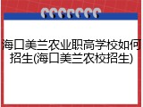 海口美兰农业职高学校如何招生(海口美兰农校招生)