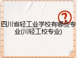 四川省轻工业学校有哪些专业(川轻工校专业)