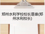 郑州水利学校校长是谁(郑州水利校长)