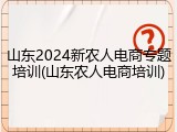 山东2024新农人电商专题培训(山东农人电商培训)