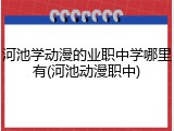 河池学动漫的业职中学哪里有(河池动漫职中)