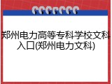 郑州电力高等专科学校文科入口(郑州电力文科)