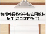 赣州赣县数控学校官网数控招生(赣县数控招生)