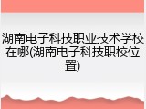 湖南电子科技职业技术学校在哪(湖南电子科技职校位置)