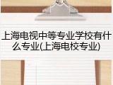 上海电视中等专业学校有什么专业(上海电校专业)