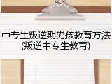 中专生叛逆期男孩教育方法(叛逆中专生教育)