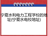 宁夏水利电力工程学校的地址(宁夏水电校地址)