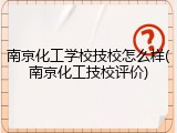 南京化工学校技校怎么样(南京化工技校评价)