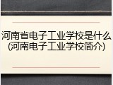 河南省电子工业学校是什么(河南电子工业学校简介)