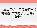二本电子信息工程考研学校有哪些(二本电子信息考研院校)