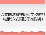 六安国防科技职业学校财务电话(六安国防职校财务)