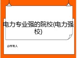 电力专业强的院校(电力强校)